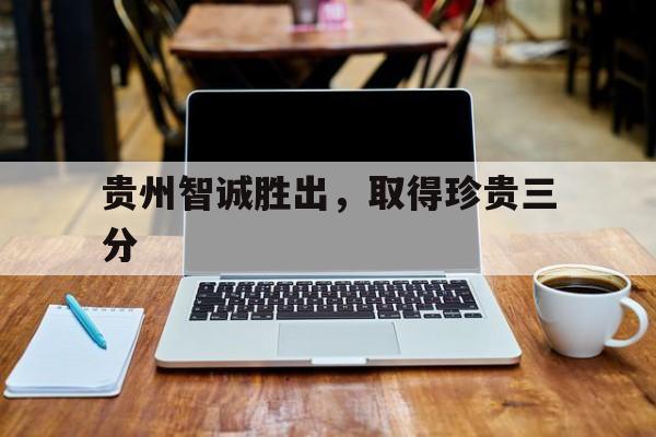 半岛体育在线-贵州智诚胜出，取得珍贵三分